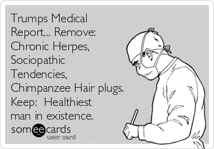 Trumps Medical
Report... Remove:
Chronic Herpes,
Sociopathic
Tendencies,
Chimpanzee Hair plugs. 
Keep:  Healthiest
man in existence.