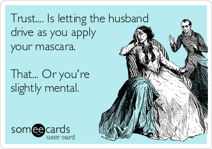Trust.... Is letting the husband
drive as you apply
your mascara. 

That... Or you're
slightly mental.