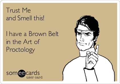 Trust Me
and Smell this!

I have a Brown Belt
in the Art of
Proctology
