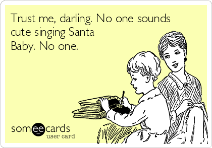 Trust me, darling. No one sounds
cute singing Santa
Baby. No one.