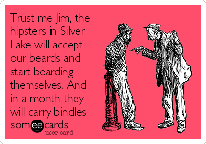 Trust me Jim, the
hipsters in Silver
Lake will accept
our beards and
start bearding 
themselves. And
in a month they
will carry bindles