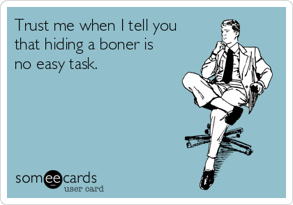 Trust me when I tell you
that hiding a boner is
no easy task.