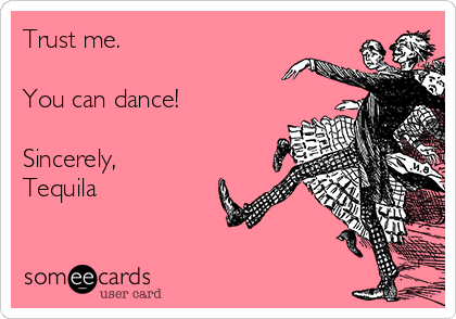 Trust me. 

You can dance!

Sincerely, 
Tequila 