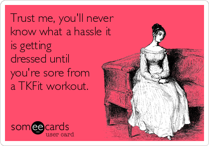Trust me, you'll never
know what a hassle it
is getting
dressed until
you're sore from
a TKFit workout.