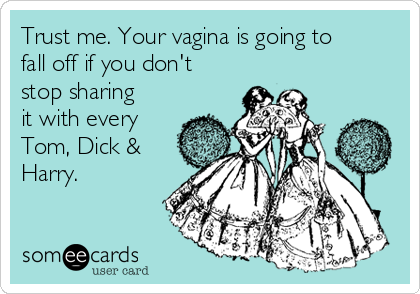 Trust me. Your vagina is going to
fall off if you don't
stop sharing
it with every
Tom, Dick &
Harry. 