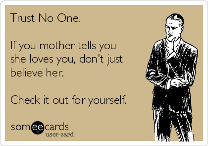 Trust No One.

If you mother tells you
she loves you, don't just
believe her.

Check it out for yourself.