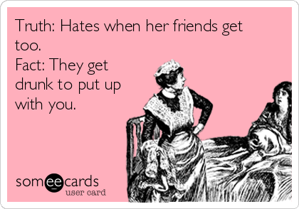 Truth: Hates when her friends get
too.
Fact: They get
drunk to put up
with you. 