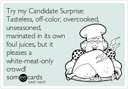Try my Candidate Surprise:
Tasteless, off-color, overcooked,
unseasoned, 
marinated in its own
foul juices, but it
pleases a
white-meat-only
crowd!