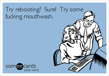 Try rebooting?  Sure!  Try some
fucking mouthwash.