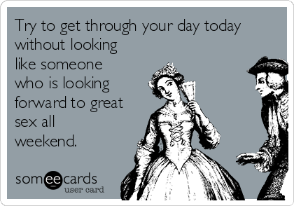 Try To Get Through Your Day Today Without Looking Like Someone Who Is Looking Forward To Great Sex All Weekend Flirting Ecard