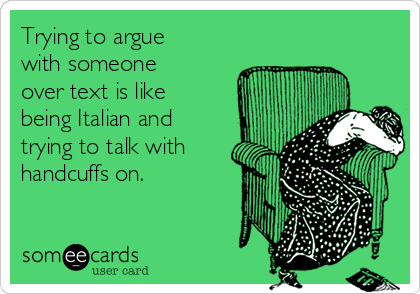 Trying to argue
with someone
over text is like
being Italian and
trying to talk with
handcuffs on.