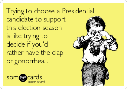 Trying to choose a Presidential
candidate to support
this election season
is like trying to
decide if you'd
rather have the clap
or gonorrhea...