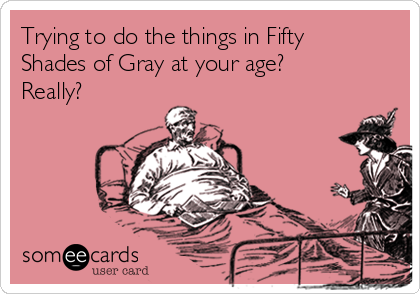 Trying to do the things in Fifty
Shades of Gray at your age? 
Really?