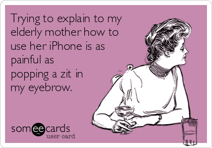 Trying to explain to my
elderly mother how to
use her iPhone is as
painful as
popping a zit in
my eyebrow. 