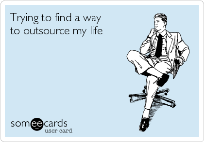 Trying to find a way 
to outsource my life 