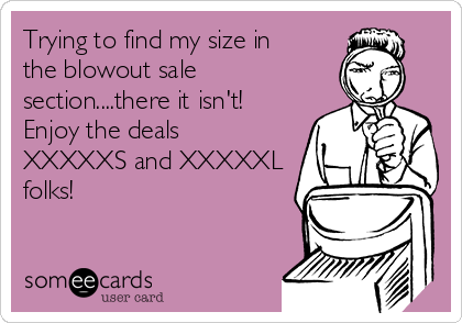 Trying to find my size in
the blowout sale
section....there it isn't!
Enjoy the deals
XXXXXS and XXXXXL
folks!