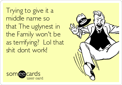 Trying to give it a
middle name so
that The uglynest in
the Family won't be
as terrifying?  Lol that
shit dont work!