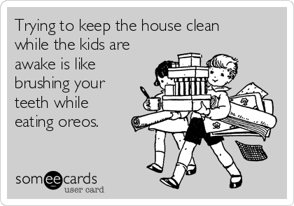 Trying to keep the house clean
while the kids are
awake is like
brushing your
teeth while
eating oreos.