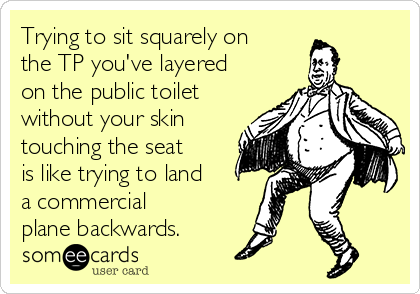 Trying to sit squarely on
the TP you've layered
on the public toilet
without your skin
touching the seat
is like trying to land
a commercial
plane backwards.