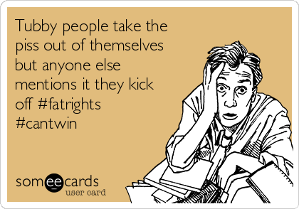 Tubby people take the
piss out of themselves
but anyone else
mentions it they kick
off #fatrights
#cantwin