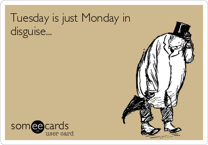 Tuesday is just Monday in
disguise...