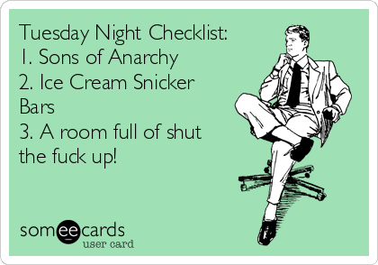 Tuesday Night Checklist:
1. Sons of Anarchy
2. Ice Cream Snicker
Bars
3. A room full of shut
the fuck up!