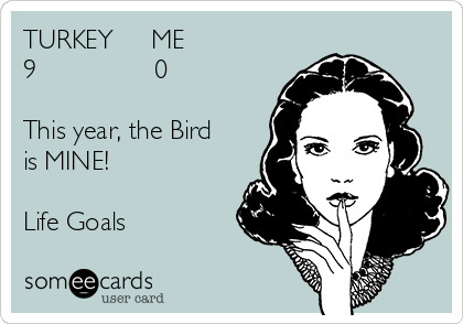 TURKEY     ME
9                0

This year, the Bird
is MINE!

Life Goals
