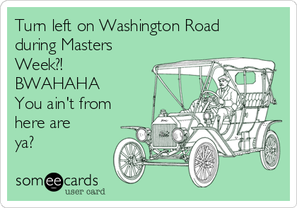 Turn left on Washington Road
during Masters
Week?! 
BWAHAHA 
You ain't from
here are
ya? 