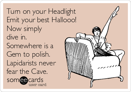 Turn on your Headlight
Emit your best Hallooo!
Now simply
dive in.
Somewhere is a
Gem to polish.
Lapidarists never
fear the Cave.