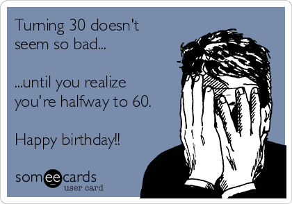 Turning 30 doesn't
seem so bad...

...until you realize
you're halfway to 60.

Happy birthday!!
