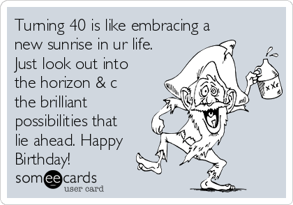 Turning 40 is like embracing a
new sunrise in ur life.
Just look out into
the horizon & c
the brilliant
possibilities that
lie ahead. Happy
Birthday!
