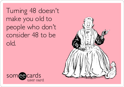 Turning 48 doesn't
make you old to
people who don't
consider 48 to be
old.