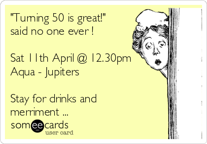 "Turning 50 is great!" 
said no one ever !

Sat 11th April @ 12.30pm
Aqua - Jupiters

Stay for drinks and
merriment ...