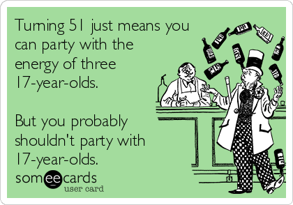 Turning 51 just means you
can party with the
energy of three
17-year-olds.

But you probably
shouldn't party with
17-year-olds.