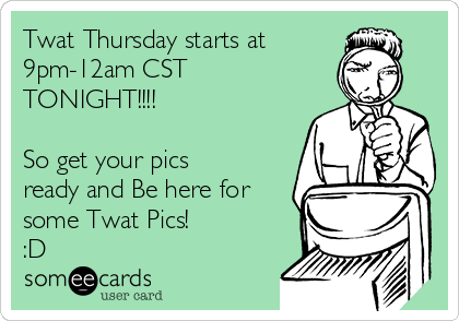 Twat Thursday starts at
9pm-12am CST
TONIGHT!!!!

So get your pics
ready and Be here for
some Twat Pics! 
:D
