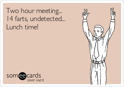 Two hour meeting...
14 farts, undetected...
Lunch time! 