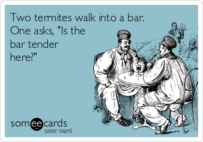 Two termites walk into a bar. 
One asks, "Is the
bar tender
here?" 