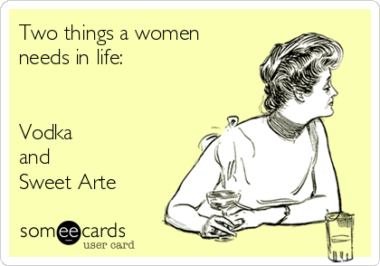 Two things a women
needs in life:


Vodka
and
Sweet Arte 