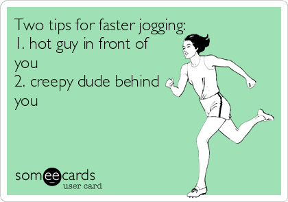 Two tips for faster jogging:
1. hot guy in front of
you
2. creepy dude behind
you
