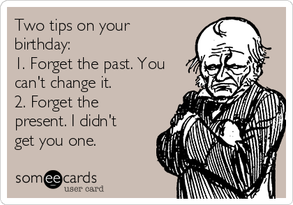 Two tips on your
birthday:
1. Forget the past. You
can't change it.
2. Forget the
present. I didn't
get you one.
