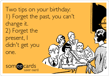 Two tips on your birthday:
1) Forget the past, you can't
change it.
2) Forget the
present, I
didn't get you
one.