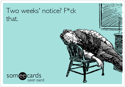Two weeks' notice? F*ck
that.