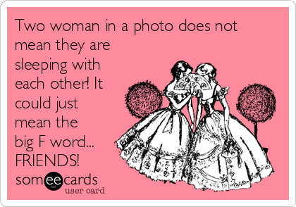 Two woman in a photo does not
mean they are
sleeping with
each other! It
could just
mean the
big F word...
FRIENDS!