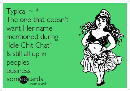 Typical ~ *
The one that doesn't
want Her name
mentioned during
"Idle Chit Chat",
Is still all up in
peoples
business.