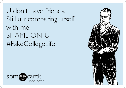 U don't have friends.
Still u r comparing urself
with me.
SHAME ON U
#FakeCollegeLife 