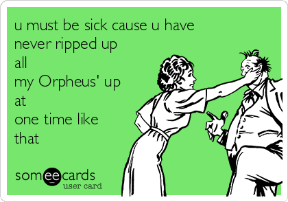 u must be sick cause u have
never ripped up
all
my Orpheus' up
at
one time like
that 