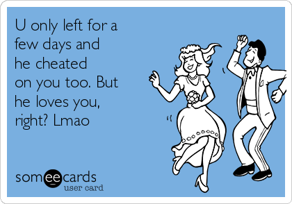 U Only Left For A Few Days And He Cheated On You Too But He Loves You Right Lmao Breakup Ecard