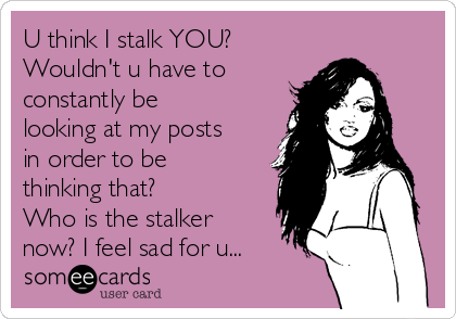 U think I stalk YOU?
Wouldn't u have to
constantly be
looking at my posts
in order to be
thinking that? 
Who is the stalker
now? I feel sad for u...