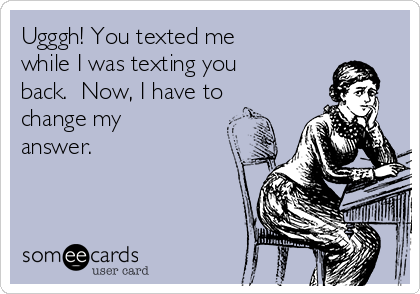 Ugggh! You texted me
while I was texting you
back.  Now, I have to
change my
answer. 