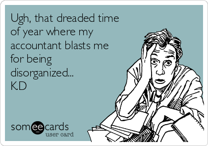Ugh, that dreaded time
of year where my
accountant blasts me
for being
disorganized...
K.D